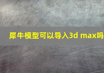 犀牛模型可以导入3d max吗